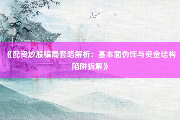 《配资炒股骗局套路解析：基本面伪饰与资金结构陷阱拆解》