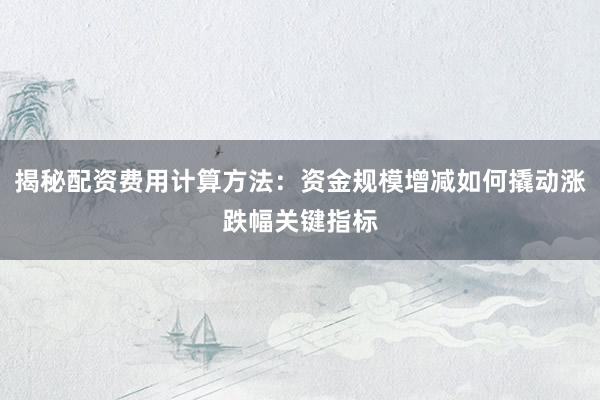 揭秘配资费用计算方法：资金规模增减如何撬动涨跌幅关键指标