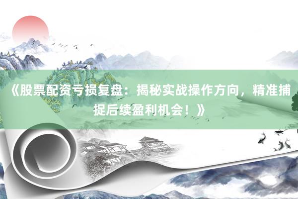 《股票配资亏损复盘:揭秘实战操作方向,精准捕捉后续盈利机会!》