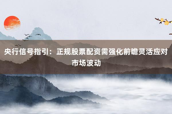 央行信号指引：正规股票配资需强化前瞻灵活应对市场波动