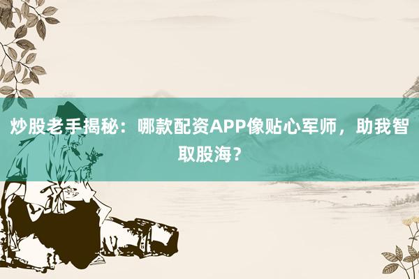 炒股老手揭秘：哪款配资APP像贴心军师，助我智取股海？