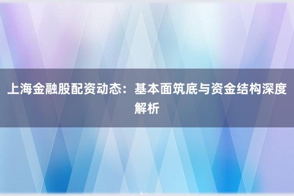 上海金融股配资动态：基本面筑底与资金结构深度解析