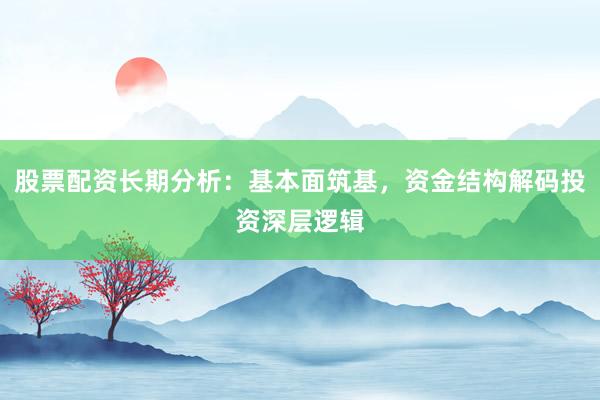 股票配资长期分析：基本面筑基，资金结构解码投资深层逻辑
