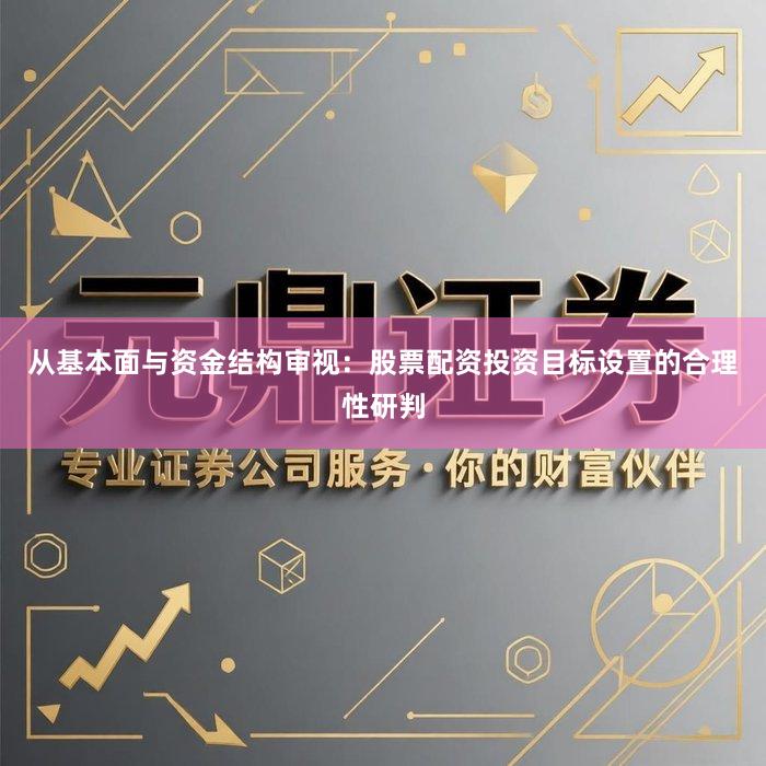 从基本面与资金结构审视：股票配资投资目标设置的合理性研判