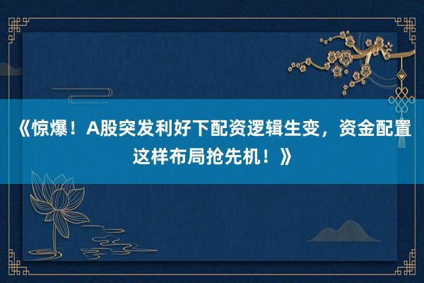 《惊爆！A股突发利好下配资逻辑生变，资金配置这样布局抢先机！》