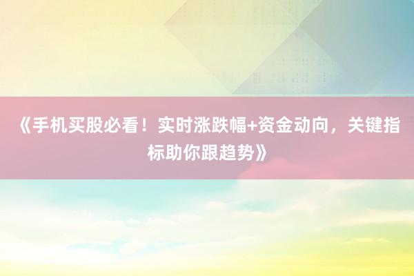 《手机买股必看！实时涨跌幅+资金动向，关键指标助你跟趋势》