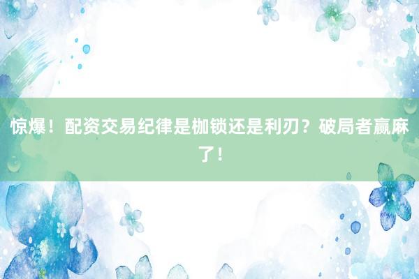 惊爆！配资交易纪律是枷锁还是利刃？破局者赢麻了！