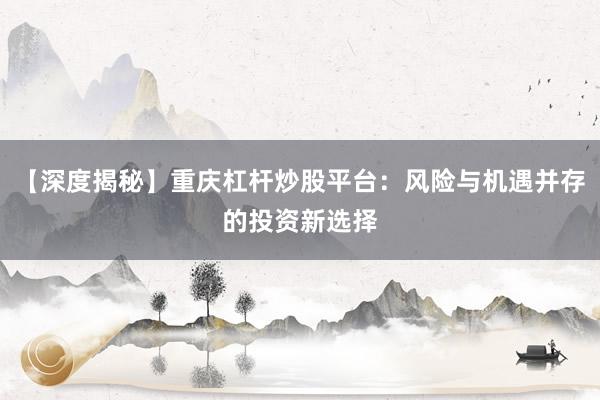 【深度揭秘】重庆杠杆炒股平台：风险与机遇并存的投资新选择
