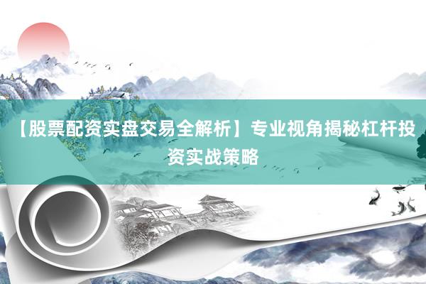 【股票配资实盘交易全解析】专业视角揭秘杠杆投资实战策略