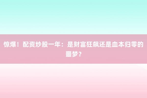惊爆！配资炒股一年：是财富狂飙还是血本归零的噩梦？