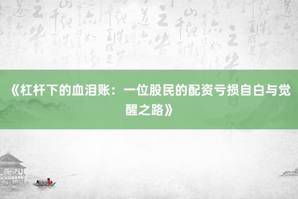 《杠杆下的血泪账：一位股民的配资亏损自白与觉醒之路》