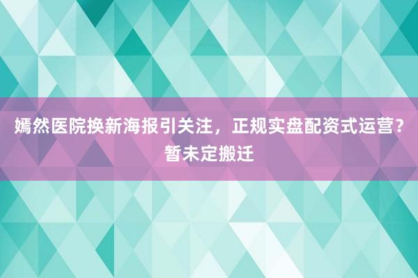 嫣然医院换新海报引关注，正规实盘配资式运营？暂未定搬迁