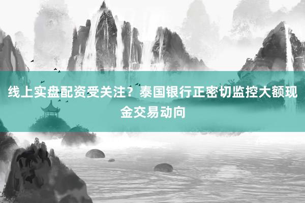 线上实盘配资受关注？泰国银行正密切监控大额现金交易动向
