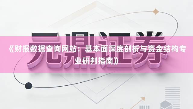 《财报数据查询网站：基本面深度剖析与资金结构专业研判指南》