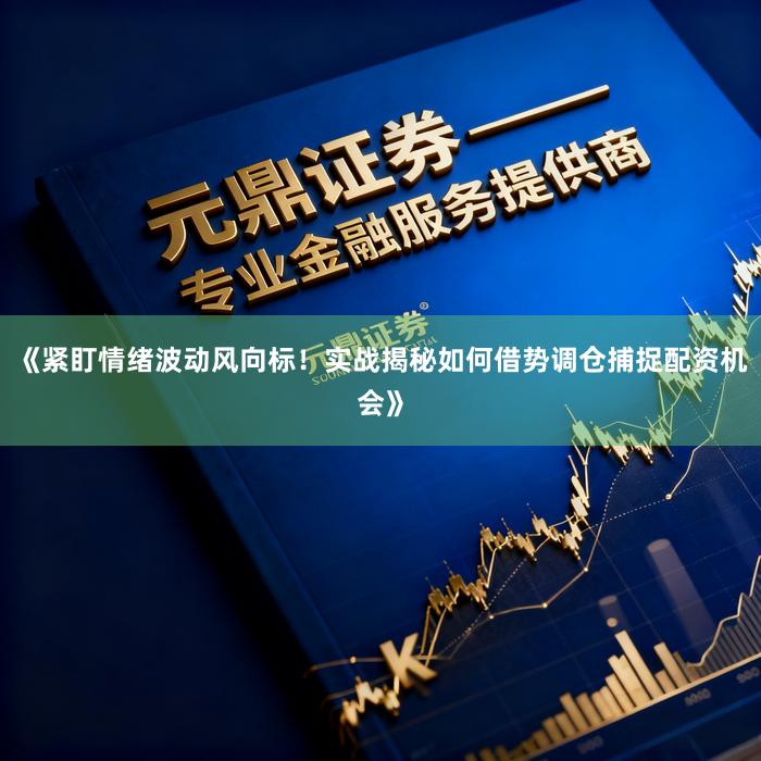 《紧盯情绪波动风向标！实战揭秘如何借势调仓捕捉配资机会》