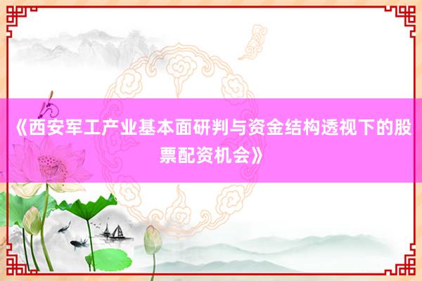 《西安军工产业基本面研判与资金结构透视下的股票配资机会》