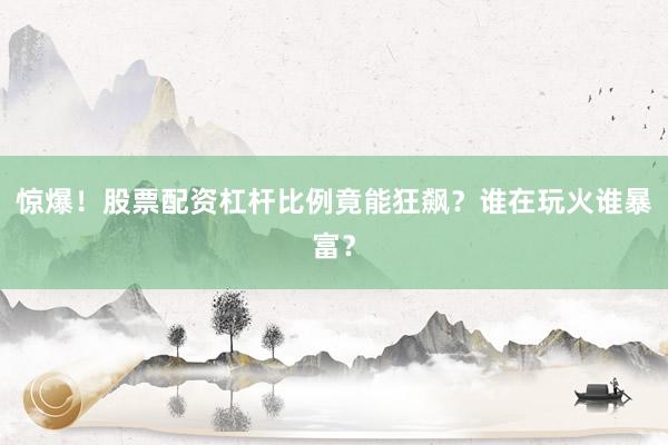 惊爆！股票配资杠杆比例竟能狂飙？谁在玩火谁暴富？