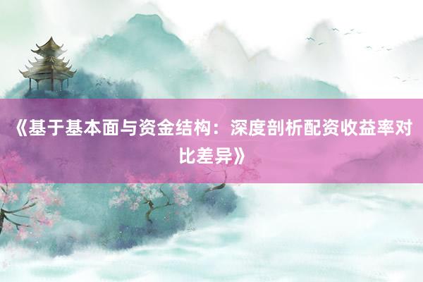 《基于基本面与资金结构：深度剖析配资收益率对比差异》