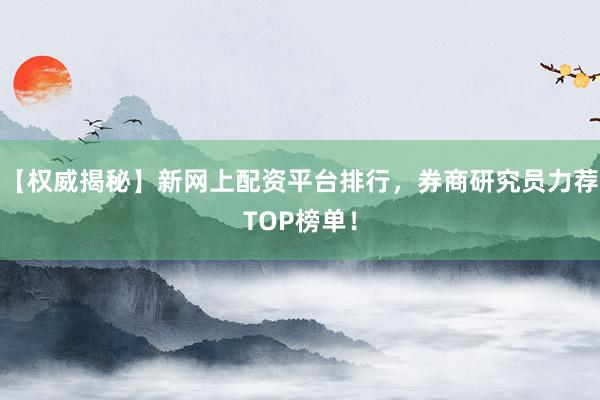 【权威揭秘】新网上配资平台排行，券商研究员力荐TOP榜单！