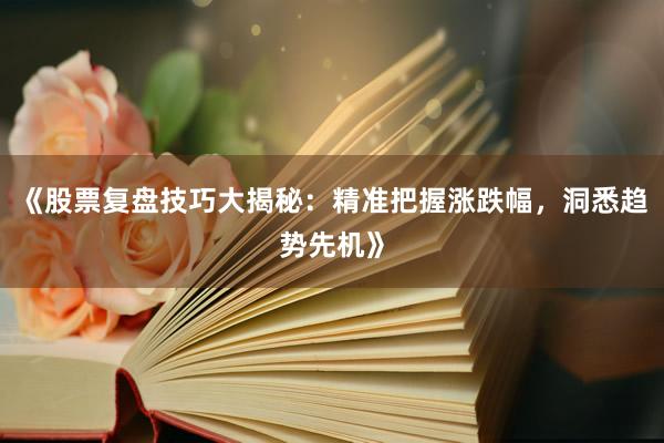 《股票复盘技巧大揭秘：精准把握涨跌幅，洞悉趋势先机》
