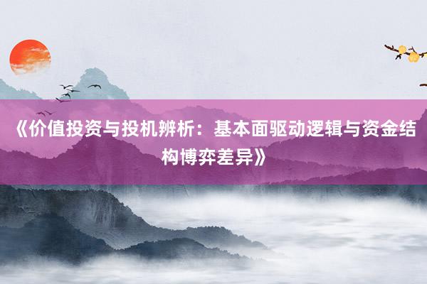 《价值投资与投机辨析：基本面驱动逻辑与资金结构博弈差异》