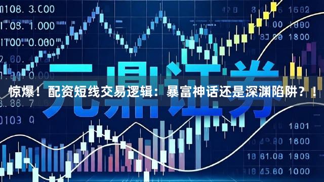 惊爆！配资短线交易逻辑：暴富神话还是深渊陷阱？！