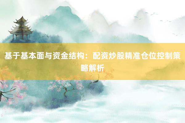 基于基本面与资金结构：配资炒股精准仓位控制策略解析