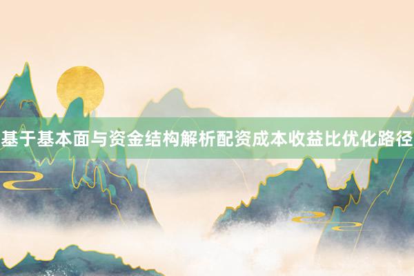 基于基本面与资金结构解析配资成本收益比优化路径