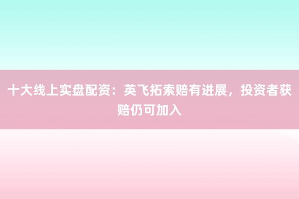 十大线上实盘配资：英飞拓索赔有进展，投资者获赔仍可加入