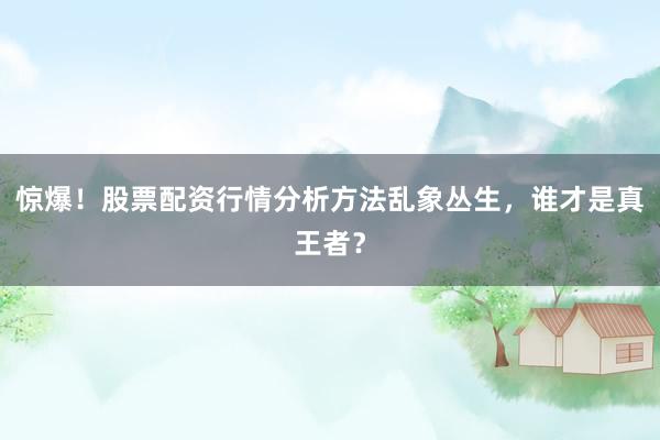 惊爆!股票配资行情分析方法乱象丛生,谁才是真王者?