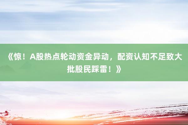 《惊！A股热点轮动资金异动，配资认知不足致大批股民踩雷！》