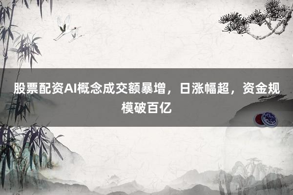 股票配资AI概念成交额暴增，日涨幅超，资金规模破百亿