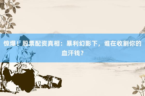 惊爆！股票配资真相：暴利幻影下，谁在收割你的血汗钱？