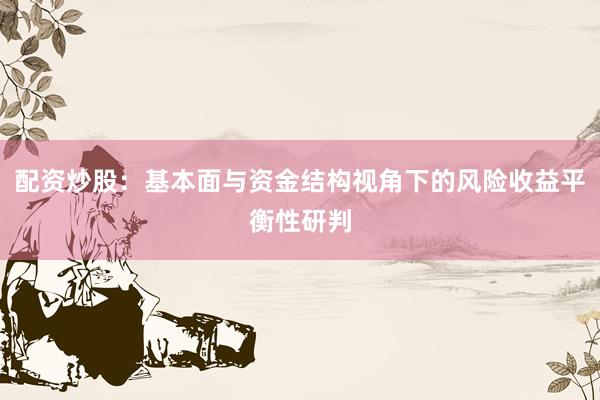 配资炒股：基本面与资金结构视角下的风险收益平衡性研判