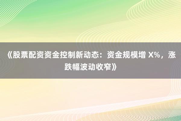 《股票配资资金控制新动态：资金规模增 X%，涨跌幅波动收窄》