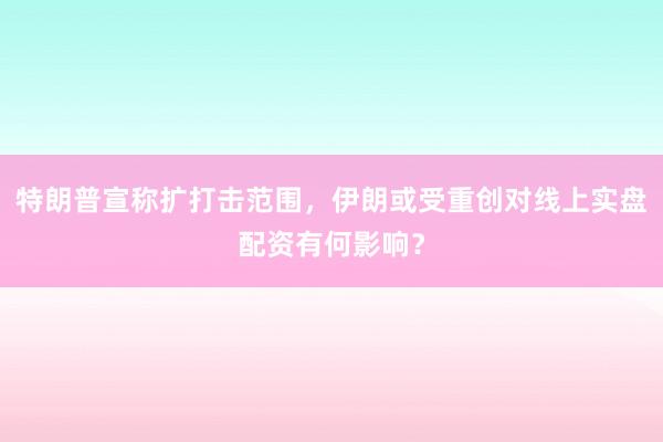 特朗普宣称扩打击范围，伊朗或受重创对线上实盘配资有何影响？