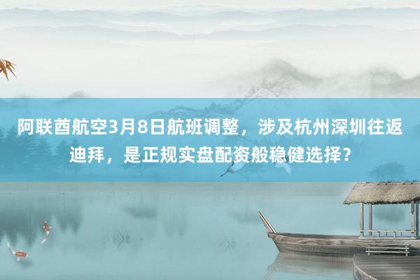 阿联酋航空3月8日航班调整，涉及杭州深圳往返迪拜，是正规实盘配资般稳健选择？