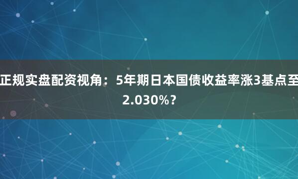 正规实盘配资视角：5年期日本国债收益率涨3基点至2.030%？