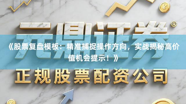 《股票复盘模板：精准捕捉操作方向，实战揭秘高价值机会提示！》