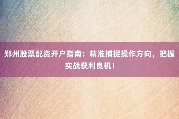 郑州股票配资开户指南：精准捕捉操作方向，把握实战获利良机！