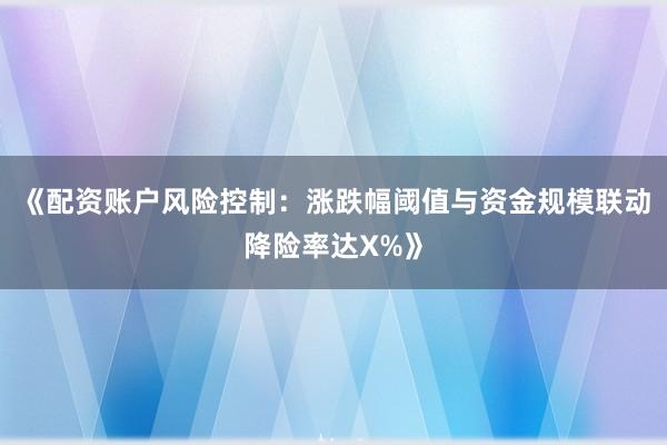 《配资账户风险控制：涨跌幅阈值与资金规模联动降险率达X%》