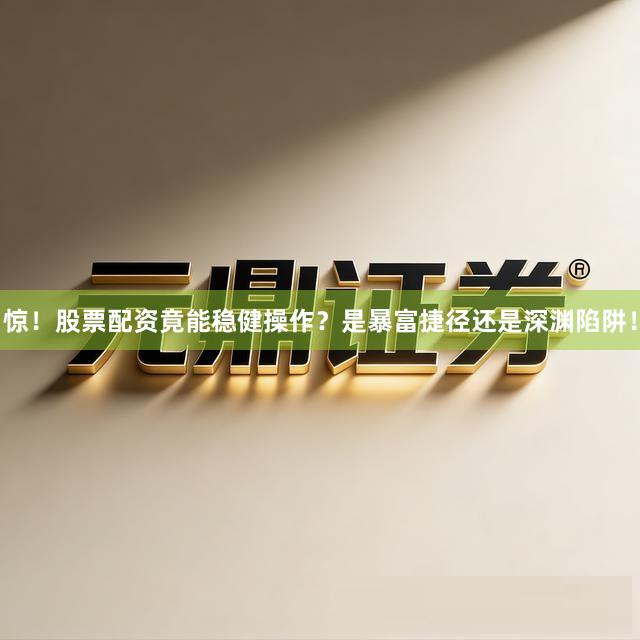 惊！股票配资竟能稳健操作？是暴富捷径还是深渊陷阱！