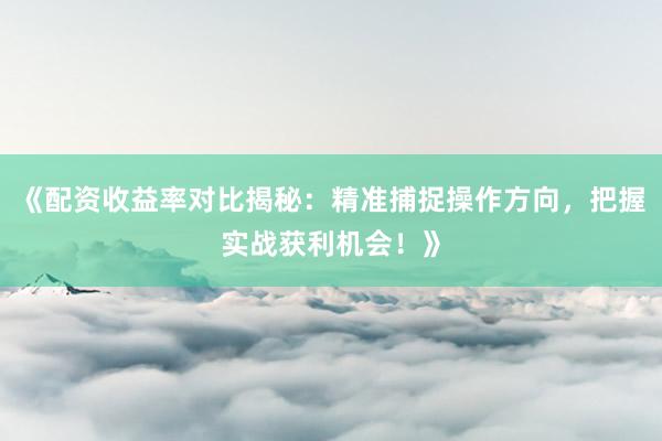 《配资收益率对比揭秘：精准捕捉操作方向，把握实战获利机会！》