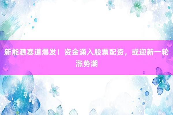 新能源赛道爆发！资金涌入股票配资，或迎新一轮涨势潮
