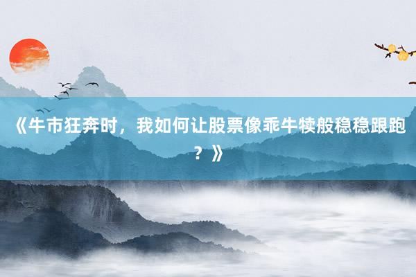 《牛市狂奔时，我如何让股票像乖牛犊般稳稳跟跑？》