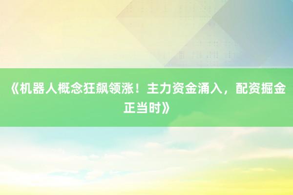 《机器人概念狂飙领涨！主力资金涌入，配资掘金正当时》