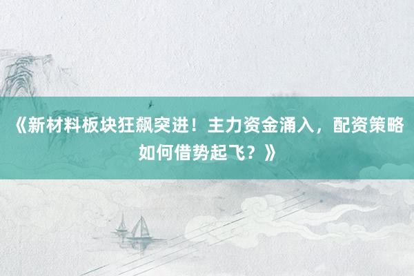 《新材料板块狂飙突进！主力资金涌入，配资策略如何借势起飞？》