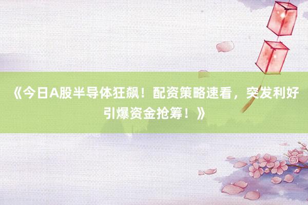 《今日A股半导体狂飙！配资策略速看，突发利好引爆资金抢筹！》