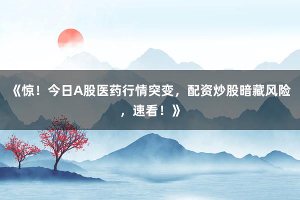 《惊！今日A股医药行情突变，配资炒股暗藏风险，速看！》