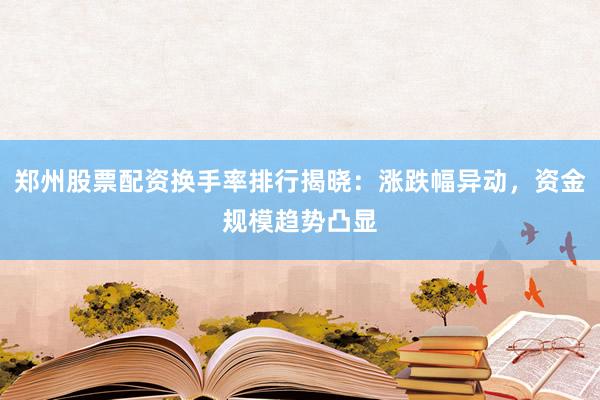 郑州股票配资换手率排行揭晓：涨跌幅异动，资金规模趋势凸显